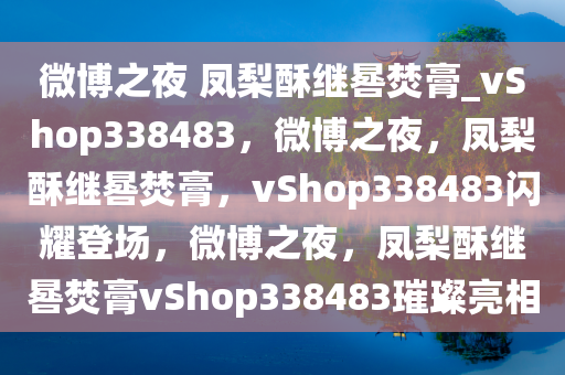 微博之夜 凤梨酥继晷焚膏_vShop338483，微博之夜，凤梨酥继晷焚膏，vShop338483闪耀登场，微博之夜，凤梨酥继晷焚膏vShop338483璀璨亮相