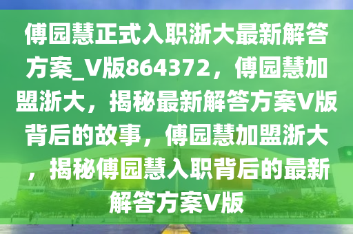 傅园慧正式入职浙大最新解答方案_V版864372，傅园慧加盟浙大，揭秘最新解答方案V版背后的故事，傅园慧加盟浙大，揭秘傅园慧入职背后的最新解答方案V版