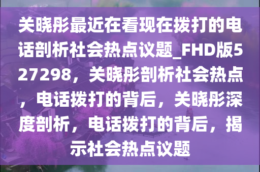 关晓彤最近在看现在拨打的电话剖析社会热点议题_FHD版527298，关晓彤剖析社会热点，电话拨打的背后，关晓彤深度剖析，电话拨打的背后，揭示社会热点议题