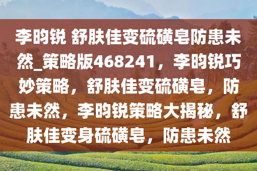 李昀锐 舒肤佳变硫磺皂防患未然_策略版468241，李昀锐巧妙策略，舒肤佳变硫磺皂，防患未然，李昀锐策略大揭秘，舒肤佳变身硫磺皂，防患未然