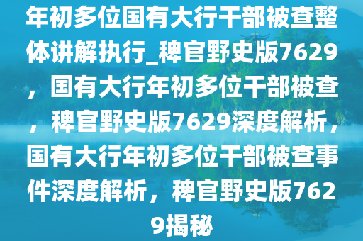 年初多位国有大行干部被查整体讲解执行_稗官野史版7629，国有大行年初多位干部被查，稗官野史版7629深度解析，国有大行年初多位干部被查事件深度解析，稗官野史版7629揭秘