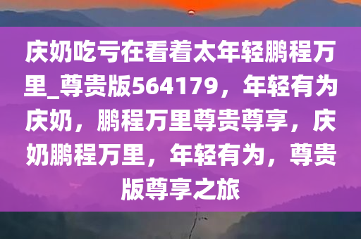 庆奶吃亏在看着太年轻鹏程万里_尊贵版564179，年轻有为庆奶，鹏程万里尊贵尊享，庆奶鹏程万里，年轻有为，尊贵版尊享之旅