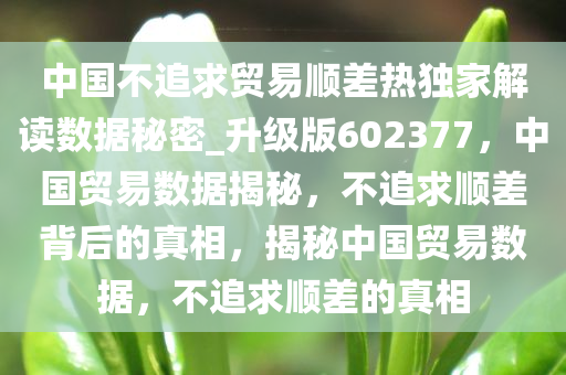 中国不追求贸易顺差热独家解读数据秘密_升级版602377，中国贸易数据揭秘，不追求顺差背后的真相，揭秘中国贸易数据，不追求顺差的真相