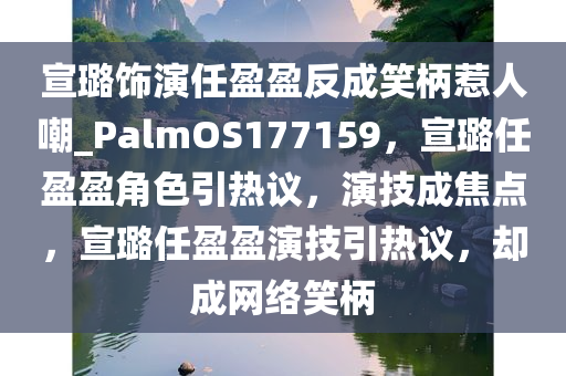 宣璐饰演任盈盈反成笑柄惹人嘲_PalmOS177159，宣璐任盈盈角色引热议，演技成焦点，宣璐任盈盈演技引热议，却成网络笑柄