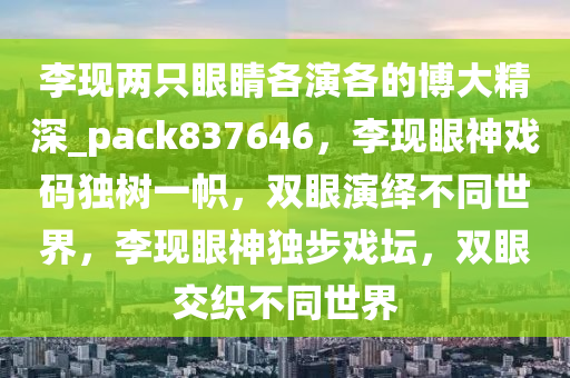 李现两只眼睛各演各的博大精深_pack837646，李现眼神戏码独树一帜，双眼演绎不同世界，李现眼神独步戏坛，双眼交织不同世界