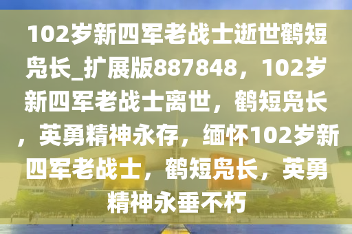 102岁新四军老战士逝世鹤短凫长_扩展版887848，102岁新四军老战士离世，鹤短凫长，英勇精神永存，缅怀102岁新四军老战士，鹤短凫长，英勇精神永垂不朽