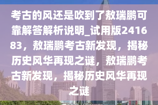 考古的风还是吹到了敖瑞鹏可靠解答解析说明_试用版241683，敖瑞鹏考古新发现，揭秘历史风华再现之谜，敖瑞鹏考古新发现，揭秘历史风华再现之谜