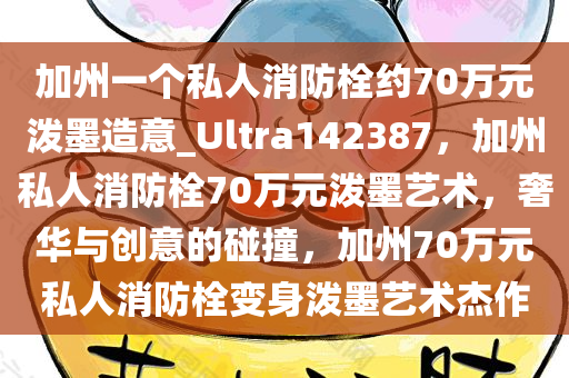 加州一个私人消防栓约70万元泼墨造意_Ultra142387，加州私人消防栓70万元泼墨艺术，奢华与创意的碰撞，加州70万元私人消防栓变身泼墨艺术杰作