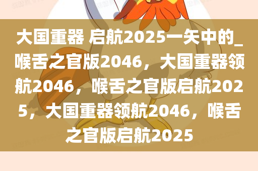 大国重器 启航2025一矢中的_喉舌之官版2046，大国重器领航2046，喉舌之官版启航2025，大国重器领航2046，喉舌之官版启航2025