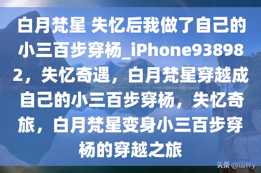 白月梵星 失忆后我做了自己的小三百步穿杨_iPhone938982，失忆奇遇，白月梵星穿越成自己的小三百步穿杨，失忆奇旅，白月梵星变身小三百步穿杨的穿越之旅