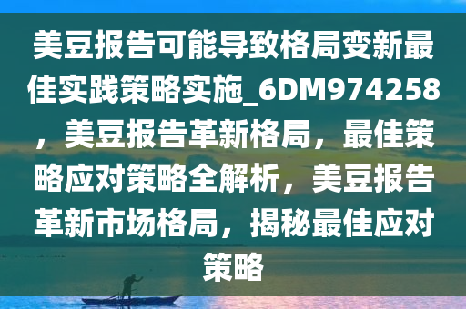 美豆报告可能导致格局变新最佳实践策略实施_6DM974258，美豆报告革新格局，最佳策略应对策略全解析，美豆报告革新市场格局，揭秘最佳应对策略