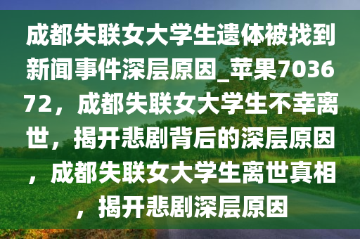 成都失联女大学生遗体被找到新闻事件深层原因_苹果703672，成都失联女大学生不幸离世，揭开悲剧背后的深层原因，成都失联女大学生离世真相，揭开悲剧深层原因