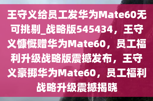 王守义给员工发华为Mate60无可挑剔_战略版545434，王守义慷慨赠华为Mate60，员工福利升级战略版震撼发布，王守义豪掷华为Mate60，员工福利战略升级震撼揭晓