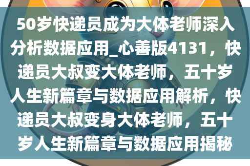 50岁快递员成为大体老师深入分析数据应用_心善版4131，快递员大叔变大体老师，五十岁人生新篇章与数据应用解析，快递员大叔变身大体老师，五十岁人生新篇章与数据应用揭秘