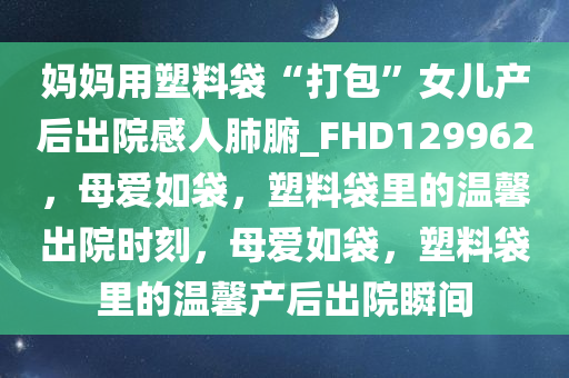 妈妈用塑料袋“打包”女儿产后出院感人肺腑_FHD129962，母爱如袋，塑料袋里的温馨出院时刻，母爱如袋，塑料袋里的温馨产后出院瞬间