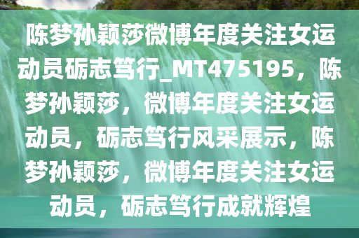 陈梦孙颖莎微博年度关注女运动员砺志笃行_MT475195，陈梦孙颖莎，微博年度关注女运动员，砺志笃行风采展示，陈梦孙颖莎，微博年度关注女运动员，砺志笃行成就辉煌