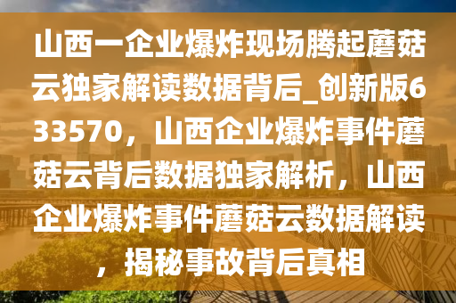 山西一企业爆炸现场腾起蘑菇云独家解读数据背后_创新版633570，山西企业爆炸事件蘑菇云背后数据独家解析，山西企业爆炸事件蘑菇云数据解读，揭秘事故背后真相