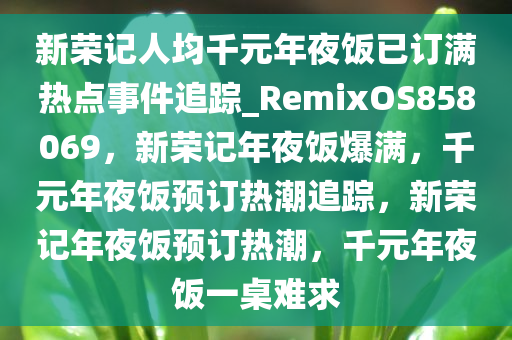 新荣记人均千元年夜饭已订满热点事件追踪_RemixOS858069，新荣记年夜饭爆满，千元年夜饭预订热潮追踪，新荣记年夜饭预订热潮，千元年夜饭一桌难求