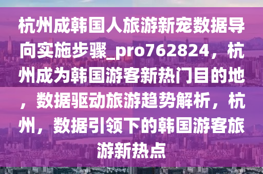 杭州成韩国人旅游新宠数据导向实施步骤_pro762824，杭州成为韩国游客新热门目的地，数据驱动旅游趋势解析，杭州，数据引领下的韩国游客旅游新热点