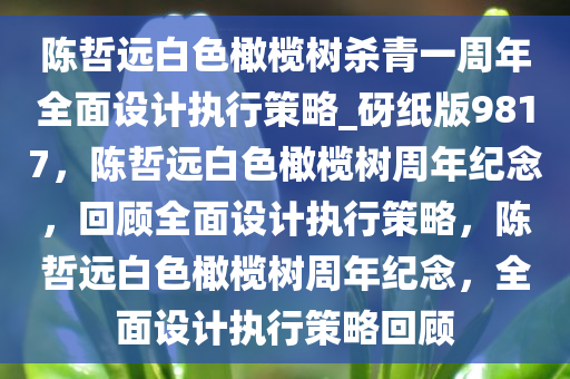 陈哲远白色橄榄树杀青一周年全面设计执行策略_砑纸版9817，陈哲远白色橄榄树周年纪念，回顾全面设计执行策略，陈哲远白色橄榄树周年纪念，全面设计执行策略回顾