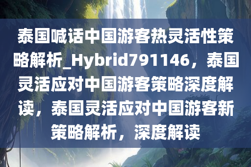 泰国喊话中国游客热灵活性策略解析_Hybrid791146，泰国灵活应对中国游客策略深度解读，泰国灵活应对中国游客新策略解析，深度解读