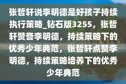 张哲轩说李明德是好孩子持续执行策略_钻石版3255，张哲轩赞誉李明德，持续策略下的优秀少年典范，张哲轩点赞李明德，持续策略培养下的优秀少年典范