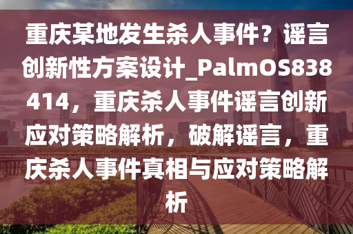 重庆某地发生杀人事件？谣言创新性方案设计_PalmOS838414，重庆杀人事件谣言创新应对策略解析，破解谣言，重庆杀人事件真相与应对策略解析