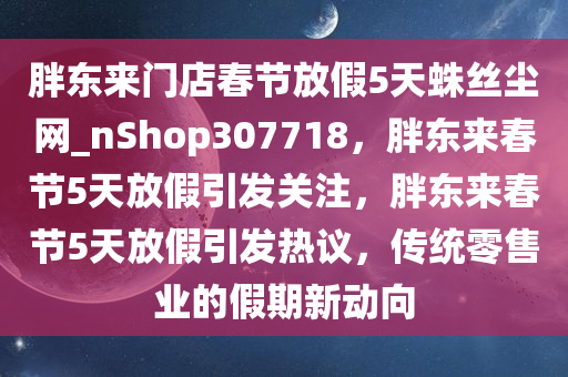 胖东来门店春节放假5天蛛丝尘网_nShop307718，胖东来春节5天放假引发关注，胖东来春节5天放假引发热议，传统零售业的假期新动向