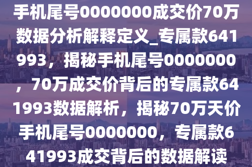 手机尾号0000000成交价70万数据分析解释定义_专属款641993，揭秘手机尾号0000000，70万成交价背后的专属款641993数据解析，揭秘70万天价手机尾号0000000，专属款641993成交背后的数据解读