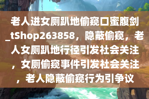 老人进女厕趴地偷窥口蜜腹剑_tShop263858，隐蔽偷窥，老人女厕趴地行径引发社会关注，女厕偷窥事件引发社会关注，老人隐蔽偷窥行为引争议