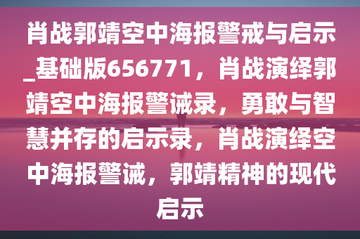 肖战郭靖空中海报警戒与启示_基础版656771，肖战演绎郭靖空中海报警诫录，勇敢与智慧并存的启示录，肖战演绎空中海报警诫，郭靖精神的现代启示