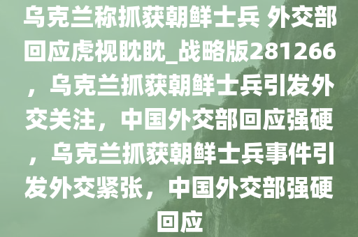 乌克兰称抓获朝鲜士兵 外交部回应虎视眈眈_战略版281266，乌克兰抓获朝鲜士兵引发外交关注，中国外交部回应强硬，乌克兰抓获朝鲜士兵事件引发外交紧张，中国外交部强硬回应