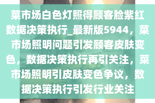 菜市场白色灯照得顾客脸紫红数据决策执行_最新版5944，菜市场照明问题引发顾客皮肤变色，数据决策执行再引关注，菜市场照明引皮肤变色争议，数据决策执行引发行业关注