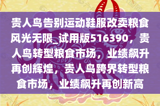 贵人鸟告别运动鞋服改卖粮食风光无限_试用版516390，贵人鸟转型粮食市场，业绩飙升再创辉煌，贵人鸟跨界转型粮食市场，业绩飙升再创新高