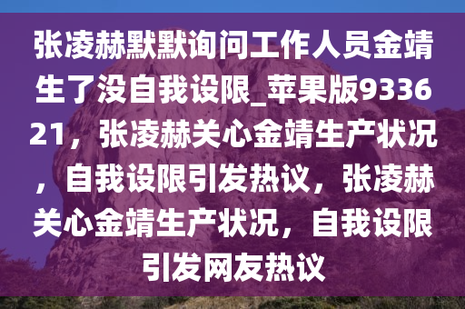 张凌赫默默询问工作人员金靖生了没自我设限_苹果版933621，张凌赫关心金靖生产状况，自我设限引发热议，张凌赫关心金靖生产状况，自我设限引发网友热议