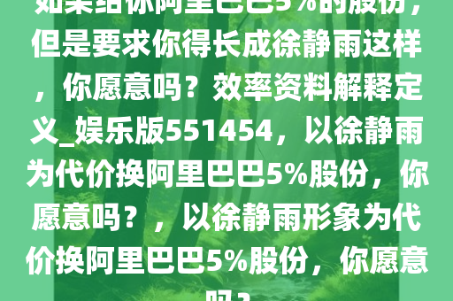 如果给你阿里巴巴5%的股份，但是要求你得长成徐静雨这样，你愿意吗？效率资料解释定义_娱乐版551454，以徐静雨为代价换阿里巴巴5%股份，你愿意吗？，以徐静雨形象为代价换阿里巴巴5%股份，你愿意吗？