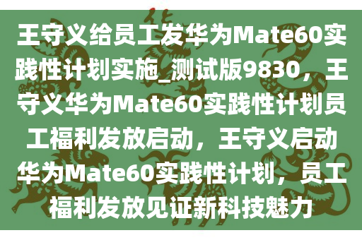 王守义给员工发华为Mate60实践性计划实施_测试版9830，王守义华为Mate60实践性计划员工福利发放启动，王守义启动华为Mate60实践性计划，员工福利发放见证新科技魅力