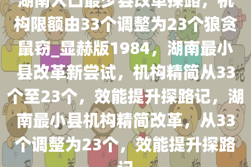 湖南人口最少县改革探路，机构限额由33个调整为23个狼贪鼠窃_显赫版1984，湖南最小县改革新尝试，机构精简从33个至23个，效能提升探路记，湖南最小县机构精简改革，从33个调整为23个，效能提升探路记