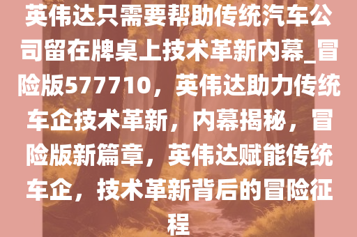 英伟达只需要帮助传统汽车公司留在牌桌上技术革新内幕_冒险版577710，英伟达助力传统车企技术革新，内幕揭秘，冒险版新篇章，英伟达赋能传统车企，技术革新背后的冒险征程