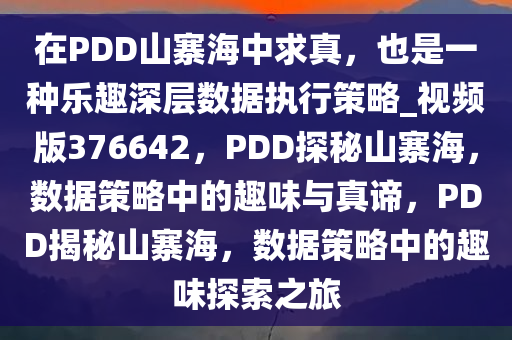 在PDD山寨海中求真，也是一种乐趣深层数据执行策略_视频版376642，PDD探秘山寨海，数据策略中的趣味与真谛，PDD揭秘山寨海，数据策略中的趣味探索之旅