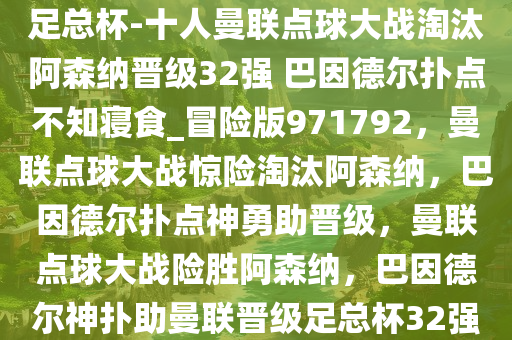 足总杯-十人曼联点球大战淘汰阿森纳晋级32强 巴因德尔扑点不知寝食_冒险版971792，曼联点球大战惊险淘汰阿森纳，巴因德尔扑点神勇助晋级，曼联点球大战险胜阿森纳，巴因德尔神扑助曼联晋级足总杯32强