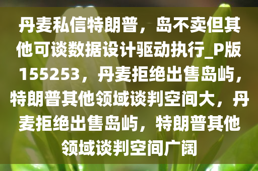 丹麦私信特朗普，岛不卖但其他可谈数据设计驱动执行_P版155253，丹麦拒绝出售岛屿，特朗普其他领域谈判空间大，丹麦拒绝出售岛屿，特朗普其他领域谈判空间广阔