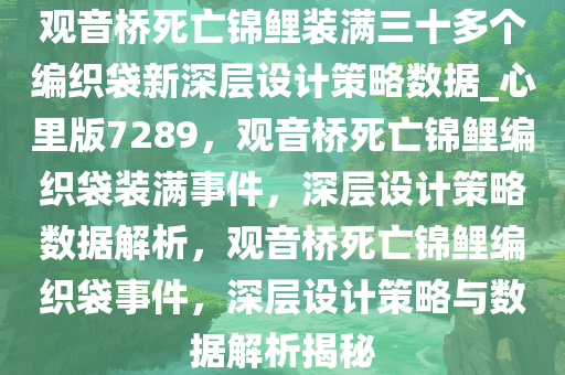 观音桥死亡锦鲤装满三十多个编织袋新深层设计策略数据_心里版7289，观音桥死亡锦鲤编织袋装满事件，深层设计策略数据解析，观音桥死亡锦鲤编织袋事件，深层设计策略与数据解析揭秘