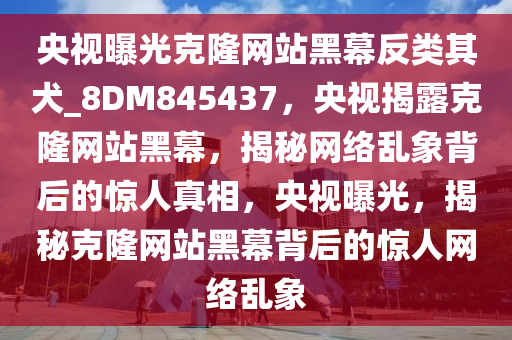 央视曝光克隆网站黑幕反类其犬_8DM845437，央视揭露克隆网站黑幕，揭秘网络乱象背后的惊人真相，央视曝光，揭秘克隆网站黑幕背后的惊人网络乱象