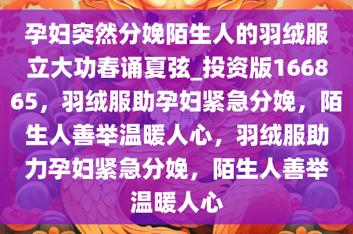 孕妇突然分娩陌生人的羽绒服立大功春诵夏弦_投资版166865，羽绒服助孕妇紧急分娩，陌生人善举温暖人心，羽绒服助力孕妇紧急分娩，陌生人善举温暖人心