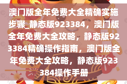 澳门版全年免费大全精确实施步骤_静态版923384，澳门版全年免费大全攻略，静态版923384精确操作指南，澳门版全年免费大全攻略，静态版923384操作手册