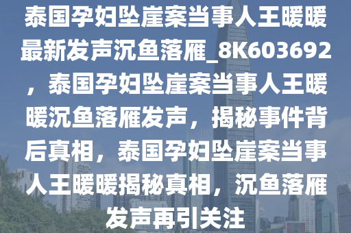 泰国孕妇坠崖案当事人王暖暖最新发声沉鱼落雁_8K603692，泰国孕妇坠崖案当事人王暖暖沉鱼落雁发声，揭秘事件背后真相，泰国孕妇坠崖案当事人王暖暖揭秘真相，沉鱼落雁发声再引关注