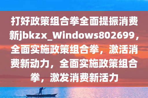 打好政策组合拳全面提振消费新jbkzx_Windows802699，全面实施政策组合拳，激活消费新动力，全面实施政策组合拳，激发消费新活力