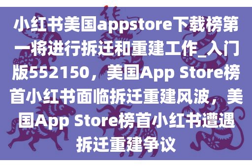 小红书美国appstore下载榜第一将进行拆迁和重建工作_入门版552150，美国App Store榜首小红书面临拆迁重建风波，美国App Store榜首小红书遭遇拆迁重建争议