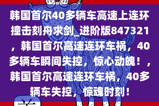 韩国首尔40多辆车高速上连环撞击刻舟求剑_进阶版847321，韩国首尔高速连环车祸，40多辆车瞬间失控，惊心动魄！，韩国首尔高速连环车祸，40多辆车失控，惊魂时刻！